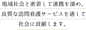 地域社会と密着して連携を深め、良質な訪問看護サービスを通して社会に貢献します。