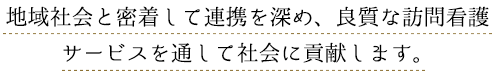 地域社会と密着して連携を深め、良質な訪問看護サービスを通して社会に貢献します。