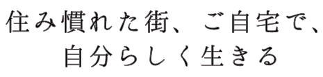 住み慣れた街、ご自宅で、自分らしく生きる